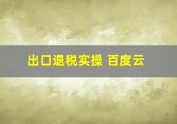 出口退税实操 百度云